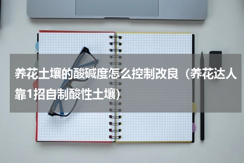 养花土壤的酸碱度怎么控制改良（养花达人靠1招自制酸性土壤）
