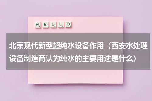 北京现代新型超纯水设备作用（西安水处理设备制造商认为纯水的主要用途是什么）