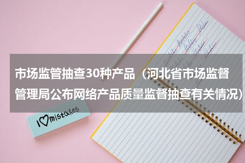 市场监管抽查30种产品（河北省市场监督管理局公布网络产品质量监督抽查有关情况）