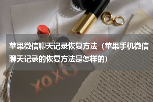 苹果微信聊天记录恢复方法（苹果手机微信聊天记录的恢复方法是怎样的）