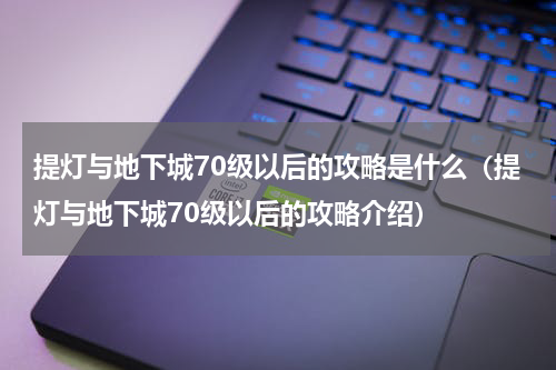 提灯与地下城70级以后的攻略是什么（提灯与地下城70级以后的攻略介绍）