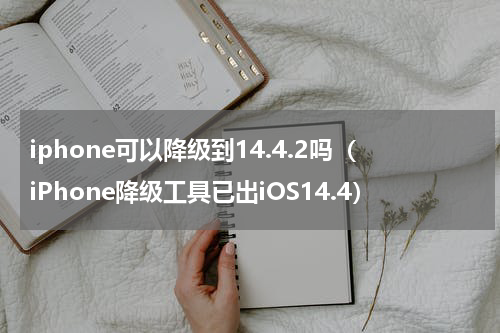 iphone可以降级到14.4.2吗（iPhone降级工具已出iOS14.4）