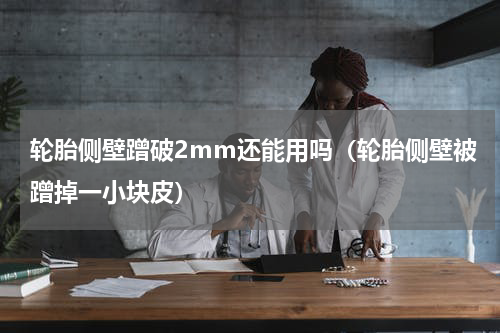 轮胎侧壁蹭破2mm还能用吗（轮胎侧壁被蹭掉一小块皮）