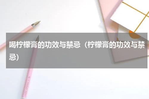 喝柠檬膏的功效与禁忌（柠檬膏的功效与禁忌）
