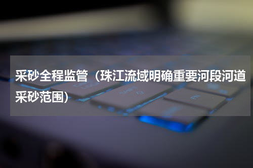 采砂全程监管（珠江流域明确重要河段河道采砂范围）