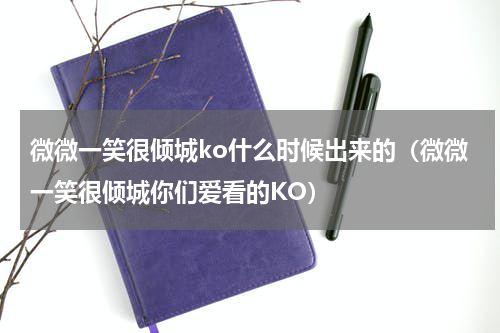 微微一笑很倾城ko什么时候出来的（微微一笑很倾城你们爱看的KO）