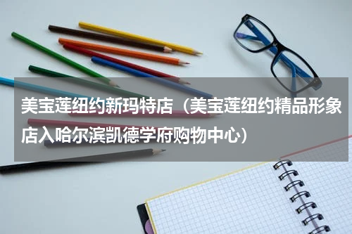 美宝莲纽约新玛特店（美宝莲纽约精品形象店入哈尔滨凯德学府购物中心）