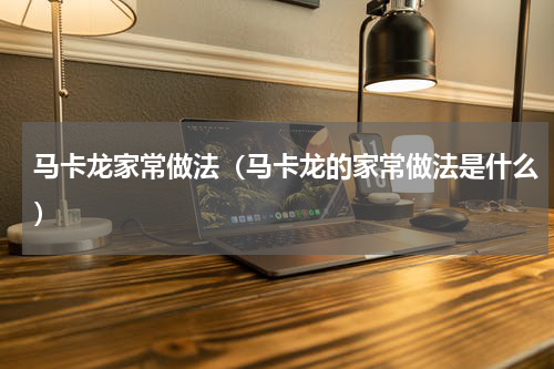 马卡龙家常做法（马卡龙的家常做法是什么）