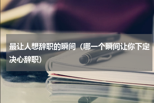 最让人想辞职的瞬间（哪一个瞬间让你下定决心辞职）