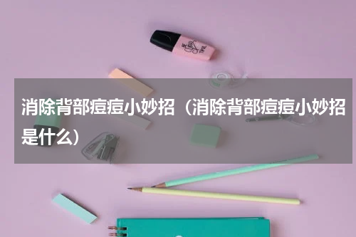 消除背部痘痘小妙招（消除背部痘痘小妙招是什么）