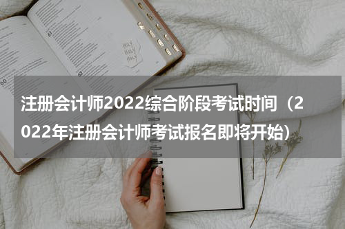 注册会计师2022综合阶段考试时间（2022年注册会计师考试报名即将开始）