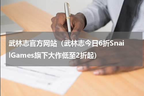 武林志官方网站（武林志今日6折SnailGames旗下大作低至2折起）
