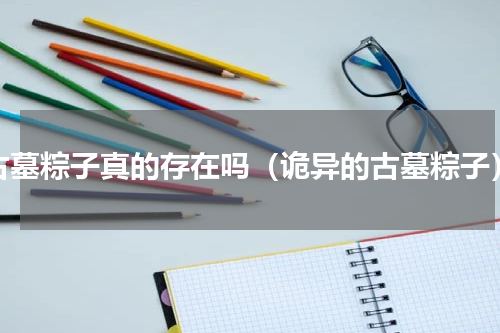 古墓粽子真的存在吗（诡异的古墓粽子）