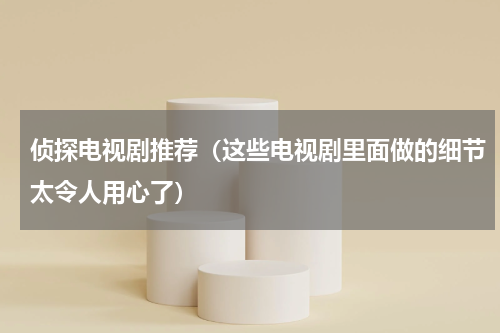 侦探电视剧推荐（这些电视剧里面做的细节太令人用心了）