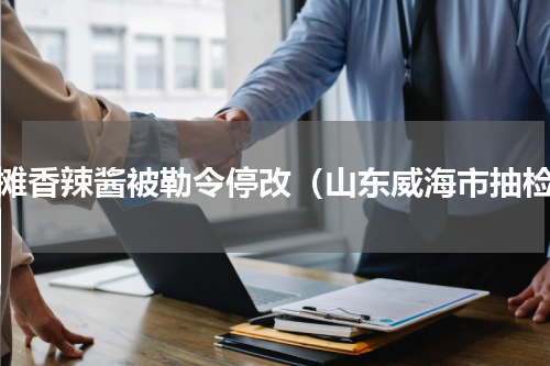 地摊香辣酱被勒令停改（山东威海市抽检）