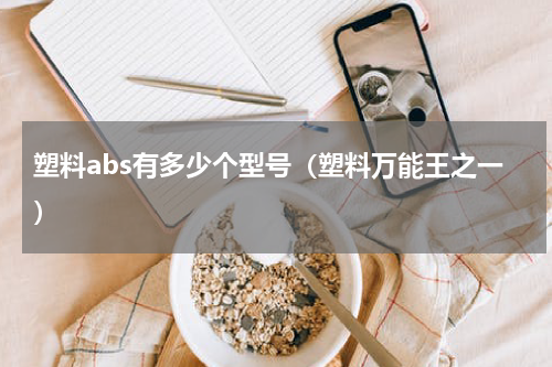 塑料abs有多少个型号（塑料万能王之一）