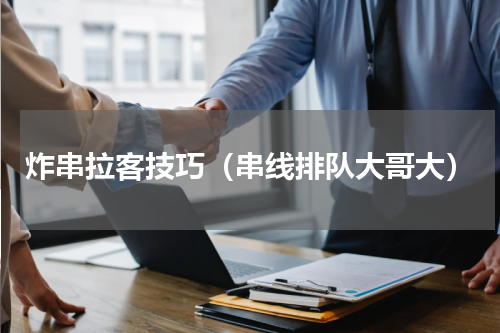 炸串拉客技巧（串线排队大哥大）