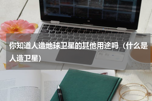 你知道人造地球卫星的其他用途吗（什么是人造卫星）