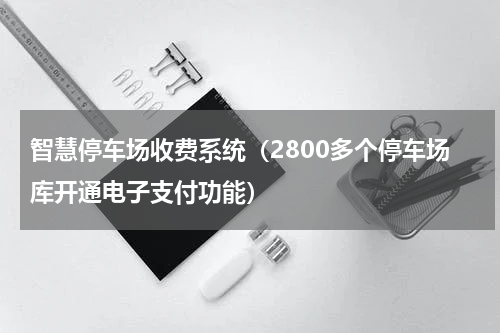 智慧停车场收费系统（2800多个停车场库开通电子支付功能）