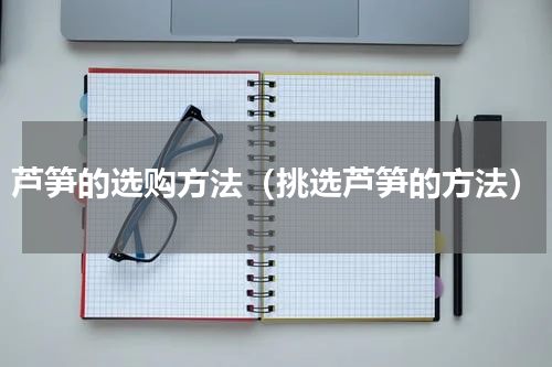 芦笋的选购方法（挑选芦笋的方法）