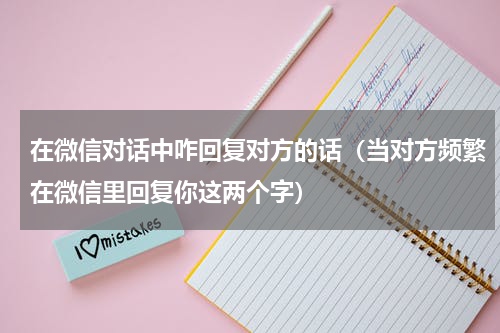 在微信对话中咋回复对方的话（当对方频繁在微信里回复你这两个字）