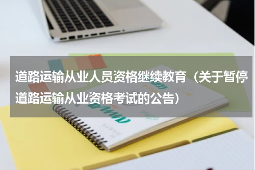 道路运输从业人员资格继续教育（关于暂停道路运输从业资格考试的公告）