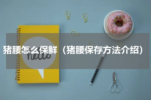 猪腰怎么保鲜（猪腰保存方法介绍）