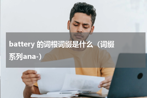 battery 的词根词缀是什么（词缀系列ana-）