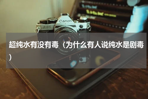 超纯水有没有毒（为什么有人说纯水是剧毒）