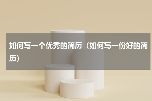如何写一个优秀的简历（如何写一份好的简历）
