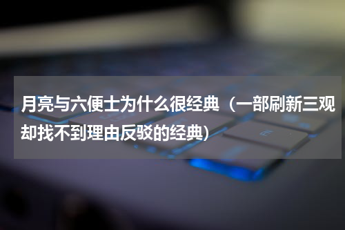 月亮与六便士为什么很经典（一部刷新三观却找不到理由反驳的经典）