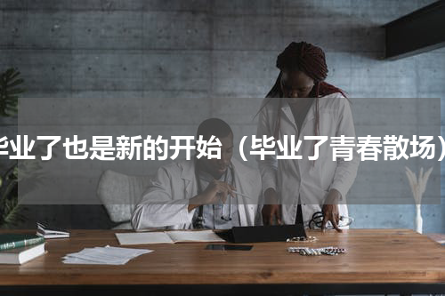 毕业了也是新的开始（毕业了青春散场）