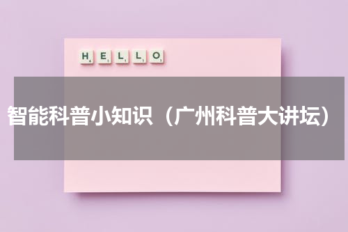 智能科普小知识（广州科普大讲坛）