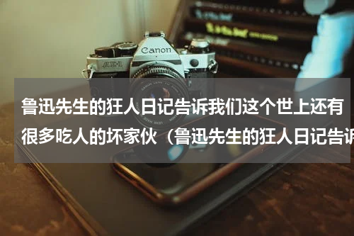 鲁迅先生的狂人日记告诉我们这个世上还有很多吃人的坏家伙（鲁迅先生的狂人日记告诉我们这个世上还有很多吃人的坏家伙）