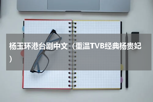杨玉环港台剧中文（重温TVB经典杨贵妃）