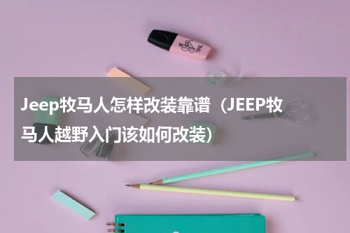 Jeep牧马人怎样改装靠谱（JEEP牧马人越野入门该如何改装）