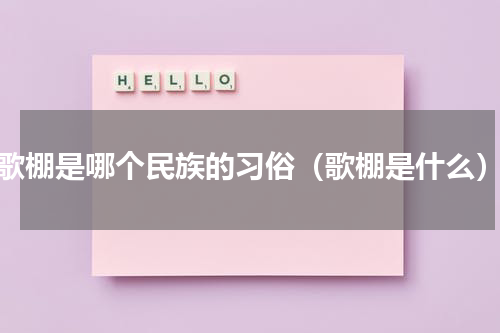 歌棚是哪个民族的习俗（歌棚是什么）