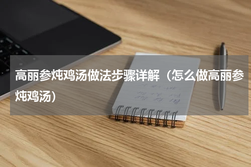 高丽参炖鸡汤做法步骤详解（怎么做高丽参炖鸡汤）