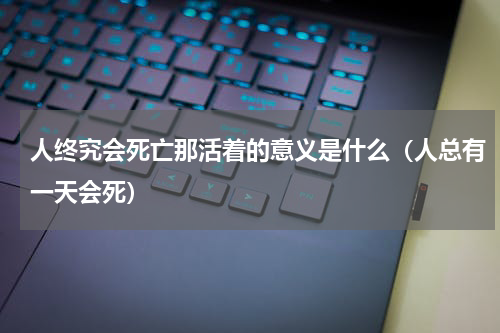 人终究会死亡那活着的意义是什么（人总有一天会死）