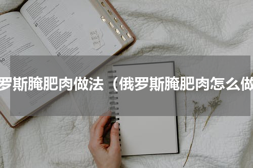 俄罗斯腌肥肉做法（俄罗斯腌肥肉怎么做）