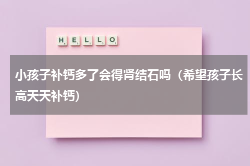 小孩子补钙多了会得肾结石吗（希望孩子长高天天补钙）
