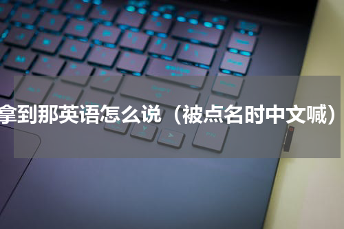 拿到那英语怎么说（被点名时中文喊）