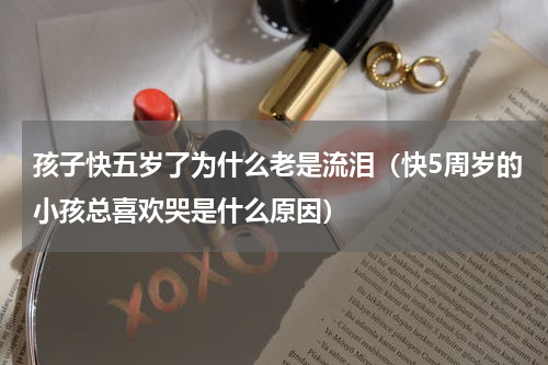 孩子快五岁了为什么老是流泪（快5周岁的小孩总喜欢哭是什么原因）