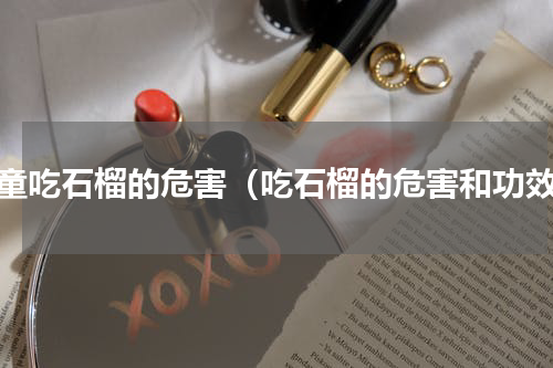儿童吃石榴的危害（吃石榴的危害和功效）