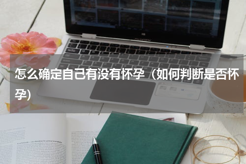 怎么确定自己有没有怀孕（如何判断是否怀孕）