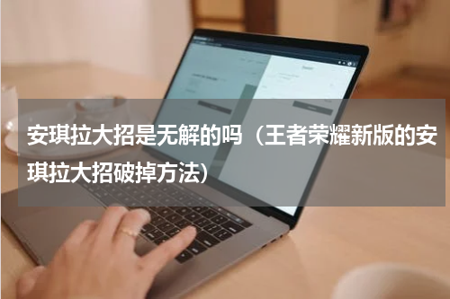 安琪拉大招是无解的吗（王者荣耀新版的安琪拉大招破掉方法）