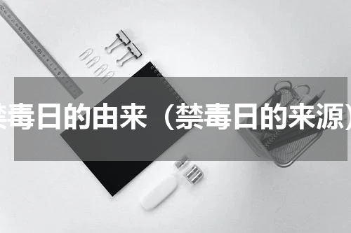禁毒日的由来（禁毒日的来源）