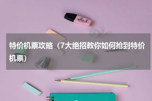 特价机票攻略（7大绝招教你如何抢到特价机票）