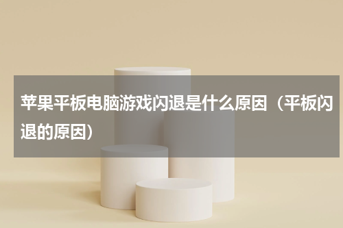 苹果平板电脑游戏闪退是什么原因（平板闪退的原因）