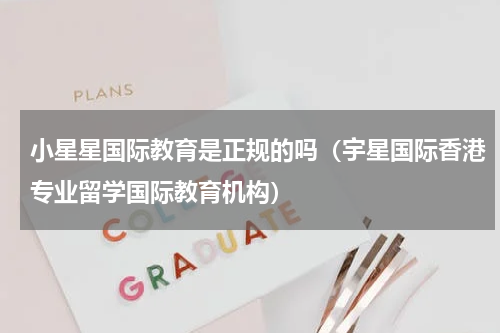 小星星国际教育是正规的吗（宇星国际香港专业留学国际教育机构）